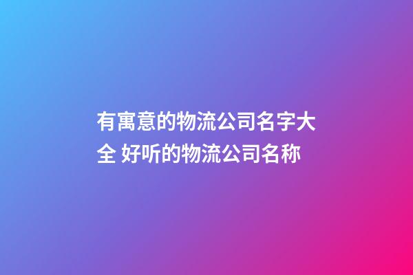 有寓意的物流公司名字大全 好听的物流公司名称-第1张-公司起名-玄机派